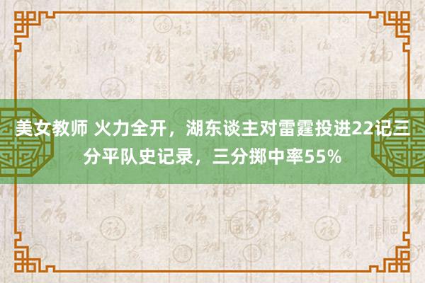 美女教师 火力全开，湖东谈主对雷霆投进22记三分平队史记录，三分掷中率55%