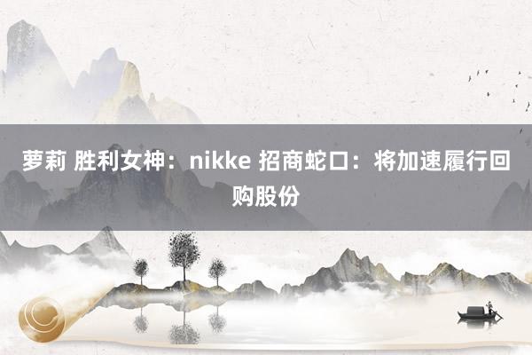 萝莉 胜利女神：nikke 招商蛇口：将加速履行回购股份
