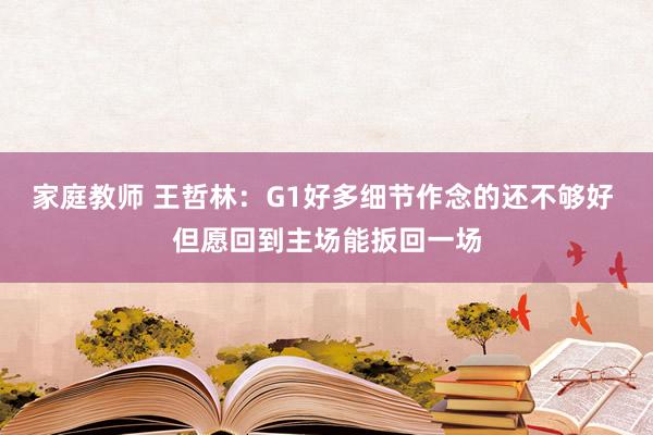 家庭教师 王哲林：G1好多细节作念的还不够好 但愿回到主场能扳回一场