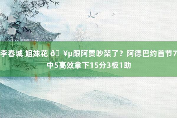 李春城 姐妹花 🥵跟阿贾吵架了？阿德巴约首节7中5高效拿下15分3板1助