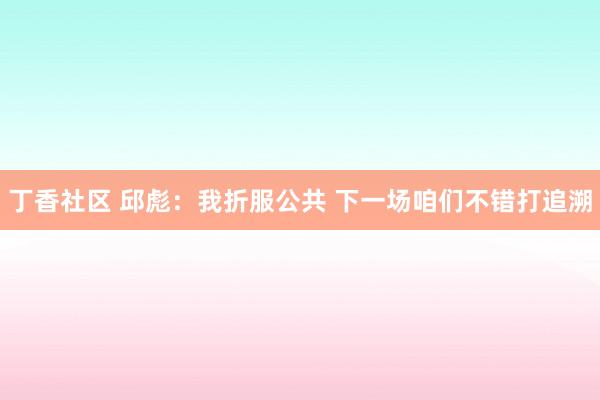 丁香社区 邱彪：我折服公共 下一场咱们不错打追溯