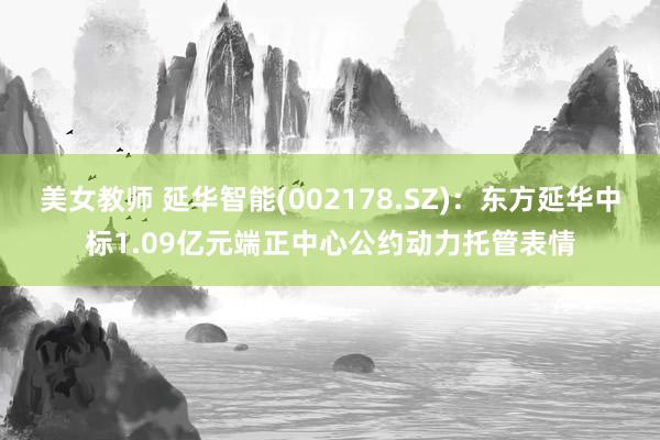 美女教师 延华智能(002178.SZ)：东方延华中标1.09亿元端正中心公约动力托管表情