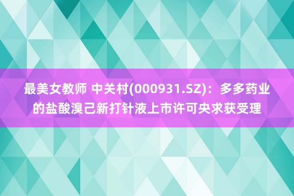 最美女教师 中关村(000931.SZ)：多多药业的盐酸溴己新打针液上市许可央求获受理