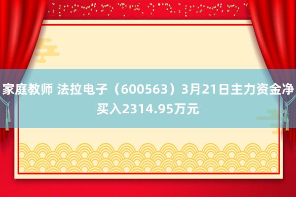 家庭教师 法拉电子（600563）3月21日主力资金净买入2314.95万元