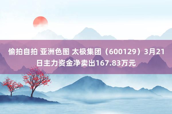 偷拍自拍 亚洲色图 太极集团（600129）3月21日主力资金净卖出167.83万元