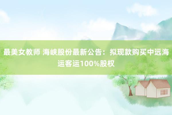 最美女教师 海峡股份最新公告：拟现款购买中远海运客运100%股权
