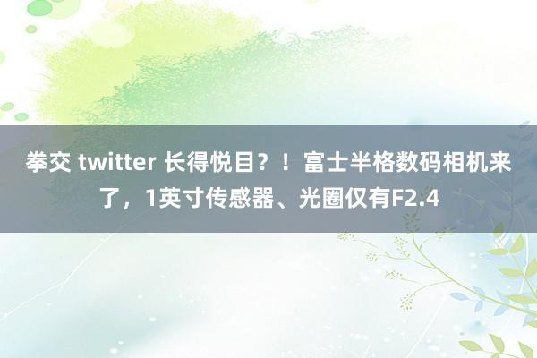 拳交 twitter 长得悦目？！富士半格数码相机来了，1英寸传感器、光圈仅有F2.4