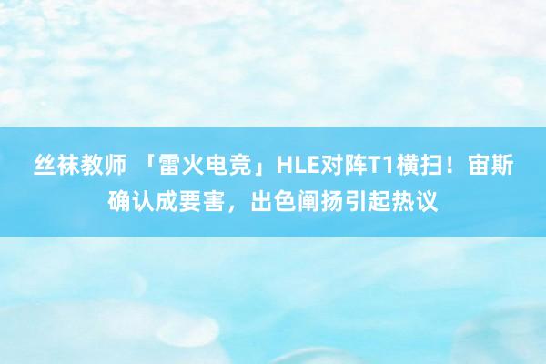 丝袜教师 「雷火电竞」HLE对阵T1横扫！宙斯确认成要害，出色阐扬引起热议
