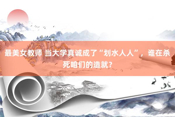 最美女教师 当大学真诚成了“划水人人”，谁在杀死咱们的造就？