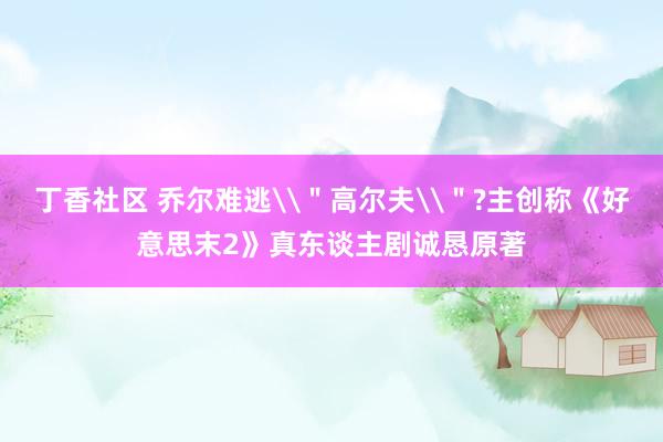 丁香社区 乔尔难逃\＂高尔夫\＂?主创称《好意思末2》真东谈主剧诚恳原著