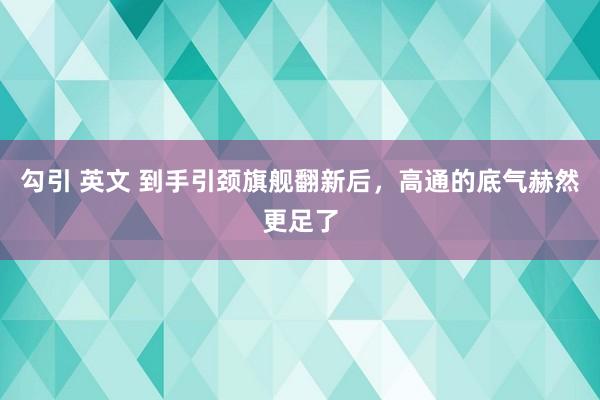 勾引 英文 到手引颈旗舰翻新后，高通的底气赫然更足了