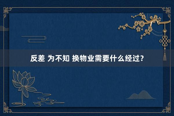 反差 为不知 换物业需要什么经过？