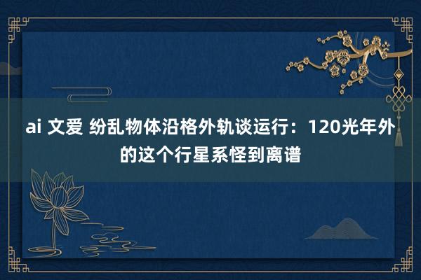 ai 文爱 纷乱物体沿格外轨谈运行：120光年外的这个行星系怪到离谱