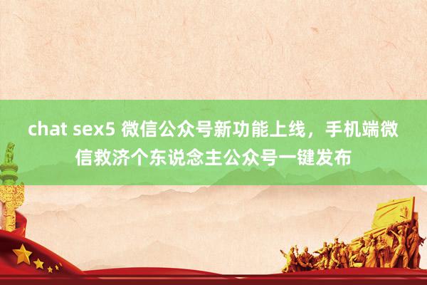 chat sex5 微信公众号新功能上线，手机端微信救济个东说念主公众号一键发布