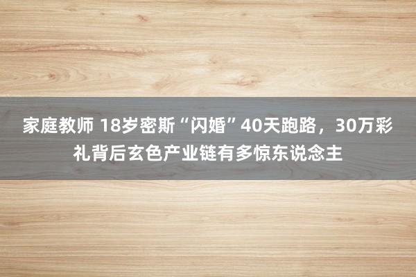 家庭教师 18岁密斯“闪婚”40天跑路，30万彩礼背后玄色产业链有多惊东说念主