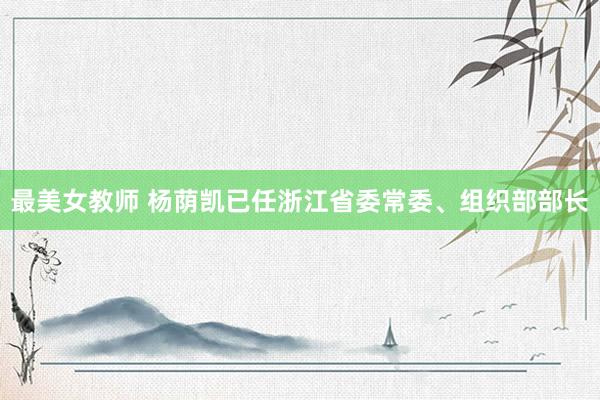 最美女教师 杨荫凯已任浙江省委常委、组织部部长