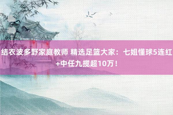 结衣波多野家庭教师 精选足篮大家：七姐懂球5连红+中任九揽超10万！